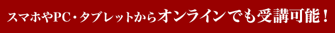 スマホやPC・タブレットからオンラインでも受講可能！
