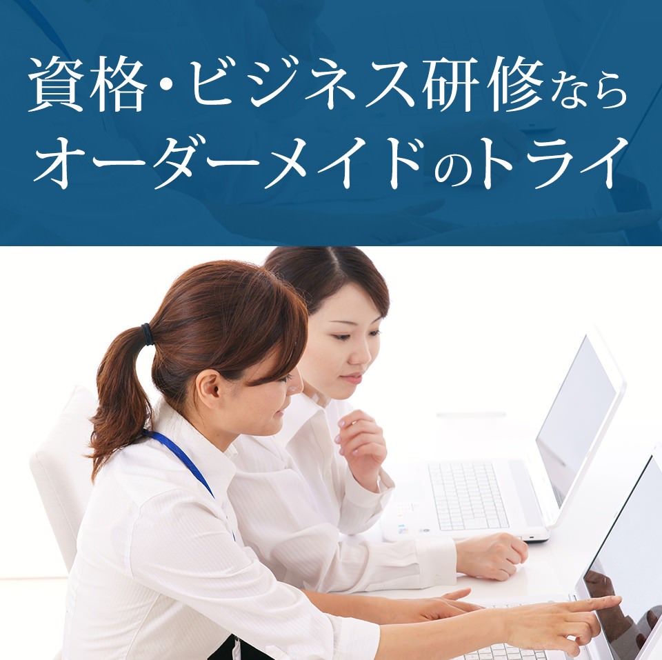 資格・ビジネス研修なら、オーダーメイドのトライ