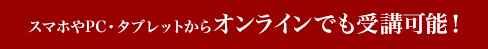 スマホやPC・タブレットからオンラインでも受講可能！