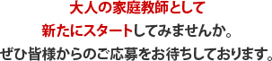 大人の家庭教師として新たにスタートしてみませんか。ぜひ皆様からのご応募をお待ちしております。